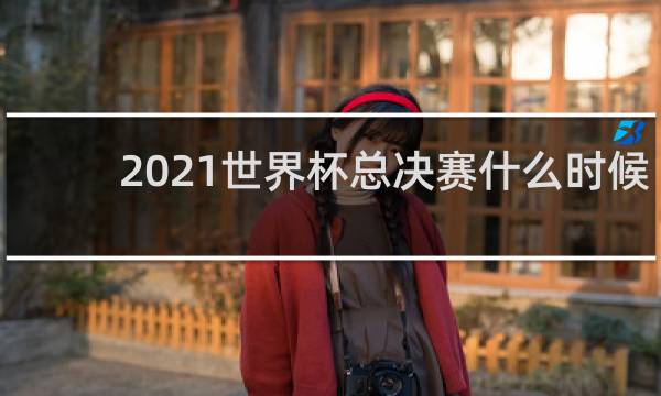 2021世界杯总决赛什么时候打