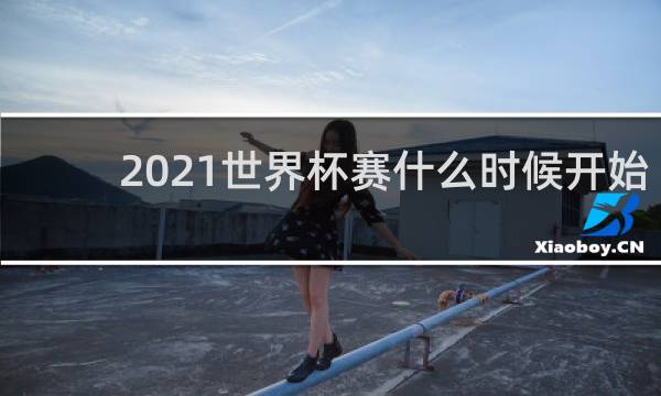 2021世界杯赛什么时候开始