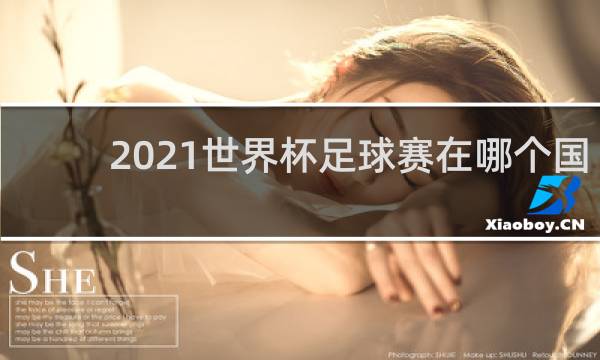 2021世界杯足球赛在哪个国家