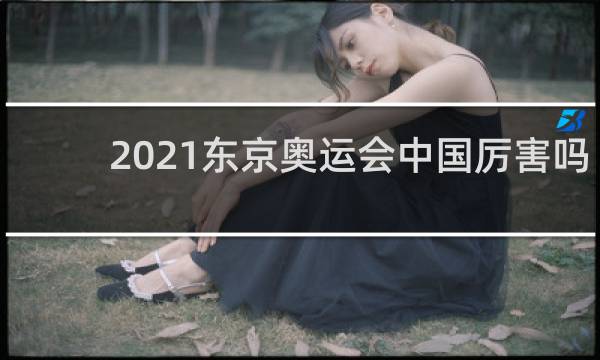 2021东京奥运会中国厉害吗