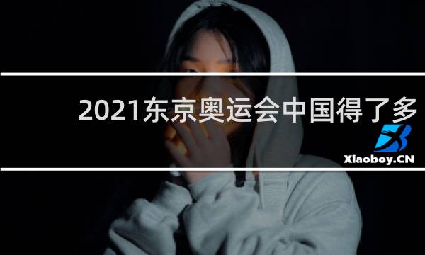 2021东京奥运会中国得了多少块