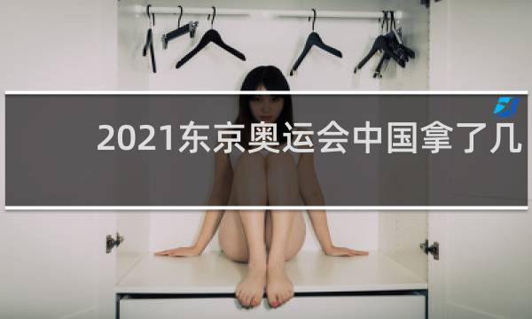 2021东京奥运会中国拿了几枚金牌
