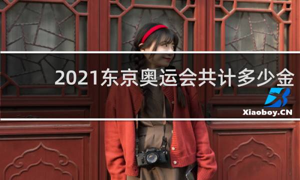 2021东京奥运会共计多少金牌数量