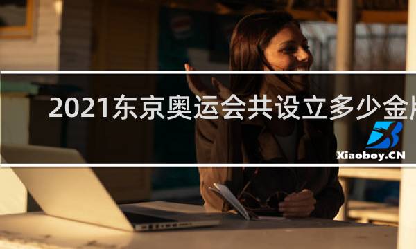 2021东京奥运会共设立多少金牌