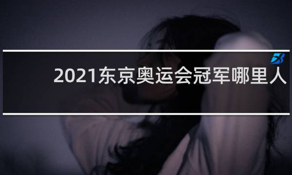 2021东京奥运会冠军哪里人
