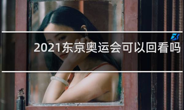 2021东京奥运会可以回看吗