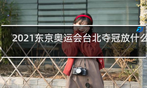 2021东京奥运会台北夺冠放什么歌