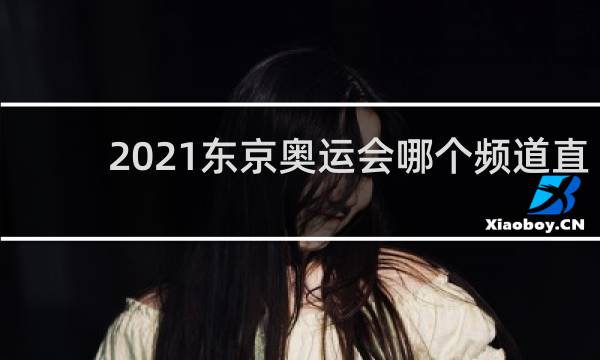 2021东京奥运会哪个频道直播