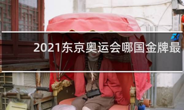 2021东京奥运会哪国金牌最多