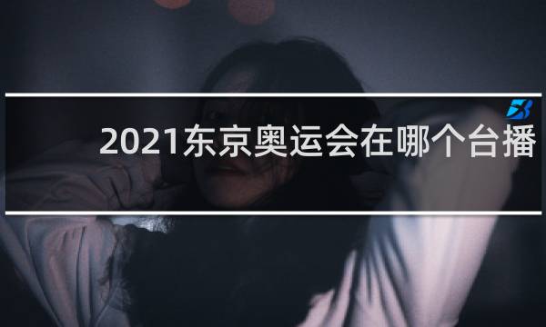 2021东京奥运会在哪个台播出