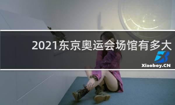 2021东京奥运会场馆有多大