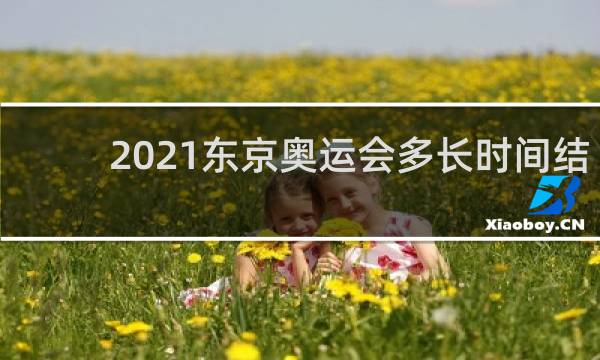 2021东京奥运会多长时间结束