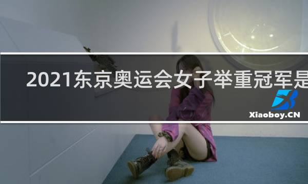 2021东京奥运会女子举重冠军是谁