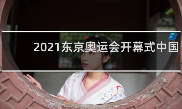 2021东京奥运会开幕式中国第几个