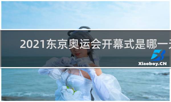 2021东京奥运会开幕式是哪一天