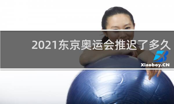 2021东京奥运会推迟了多久