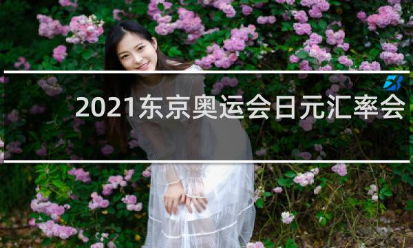 2021东京奥运会日元汇率会涨吗
