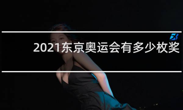 2021东京奥运会有多少枚奖牌