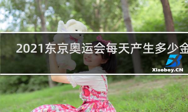 2021东京奥运会每天产生多少金牌