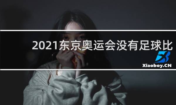 2021东京奥运会没有足球比赛吗