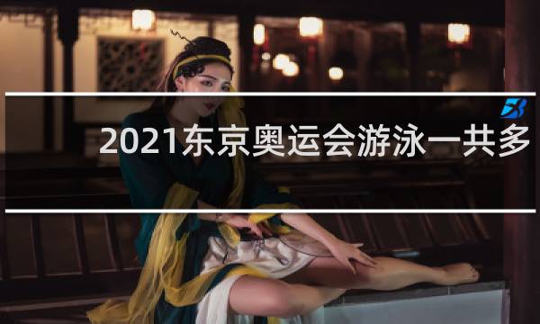 2021东京奥运会游泳一共多少金牌
