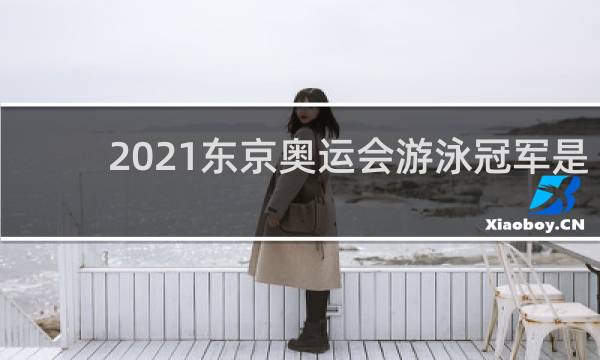 2021东京奥运会游泳冠军是谁