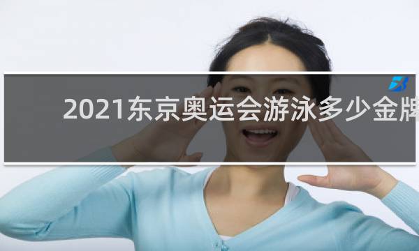 2021东京奥运会游泳多少金牌