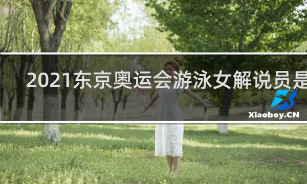 2021东京奥运会游泳女解说员是谁