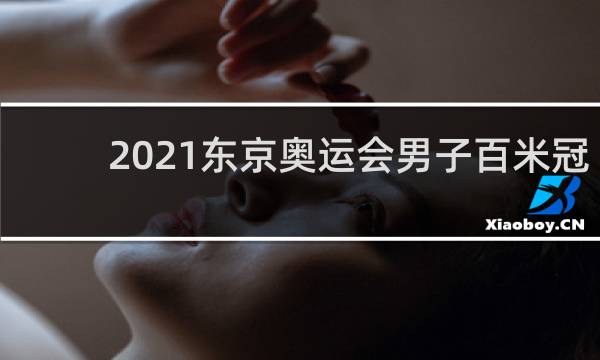 2021东京奥运会男子百米冠军是谁