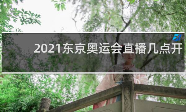 2021东京奥运会直播几点开始
