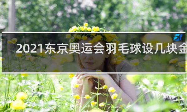 2021东京奥运会羽毛球设几块金牌