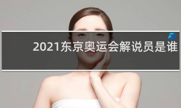 2021东京奥运会解说员是谁