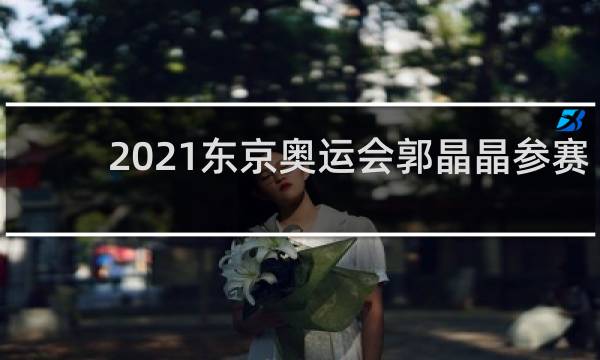 2021东京奥运会郭晶晶参赛了吗