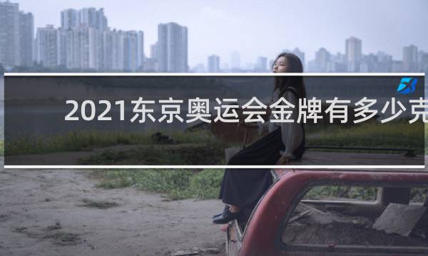2021东京奥运会金牌有多少克