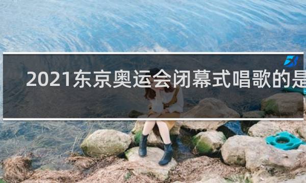 2021东京奥运会闭幕式唱歌的是谁
