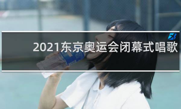 2021东京奥运会闭幕式唱歌的是谁