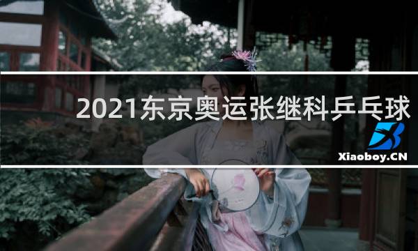 2021东京奥运张继科乒乓球第几轮