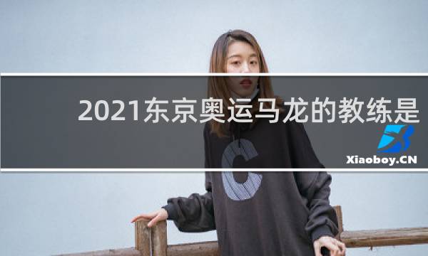2021东京奥运马龙的教练是谁