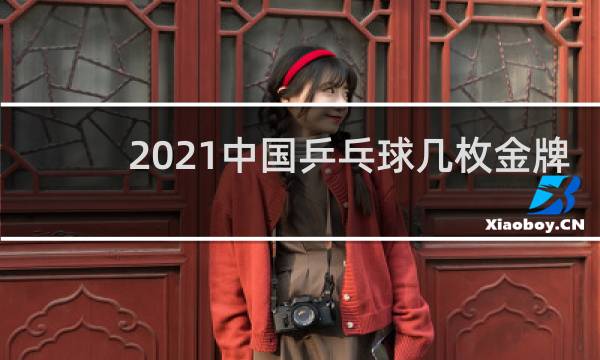 2021中国乒乓球几枚金牌