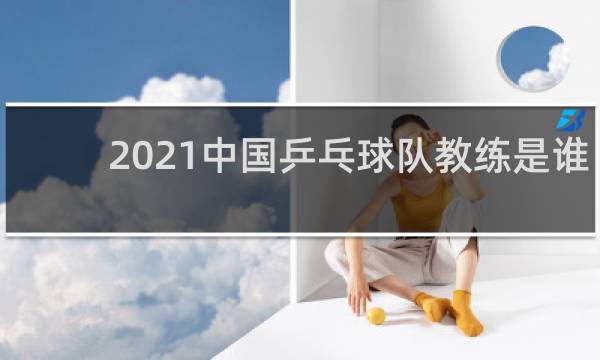 2021中国乒乓球队教练是谁