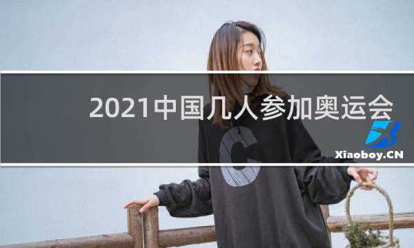 2021中国几人参加奥运会