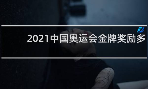 2021中国奥运会金牌奖励多少钱