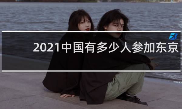 2021中国有多少人参加东京奥运会