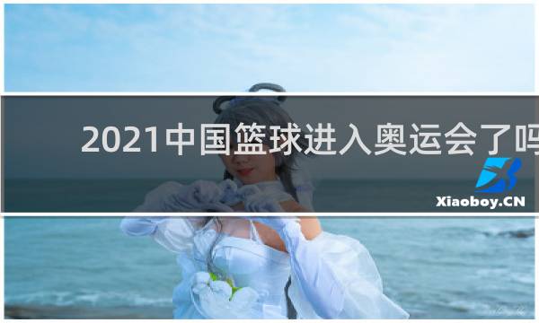 2021中国篮球进入奥运会了吗