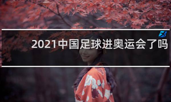 2021中国足球进奥运会了吗