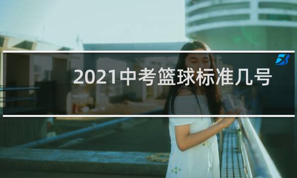 2021中考篮球标准几号