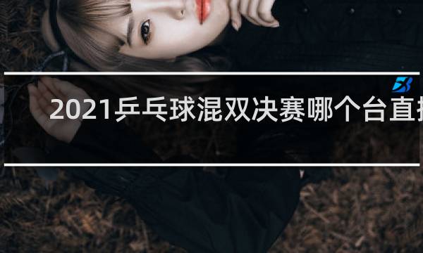 2021乒乓球混双决赛哪个台直播