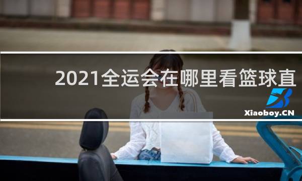2021全运会在哪里看篮球直播