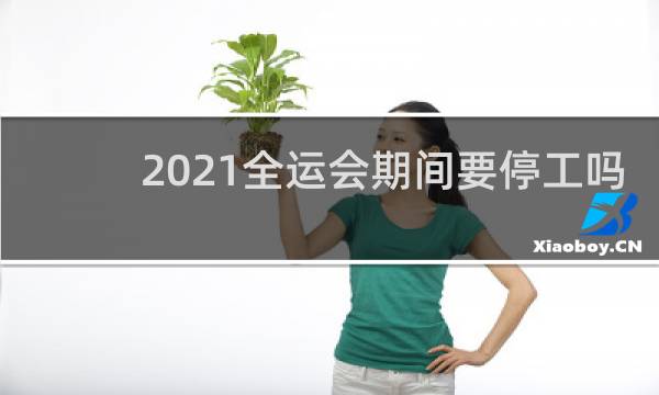 2021全运会期间要停工吗