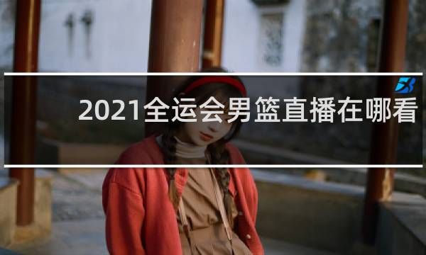 2021全运会男篮直播在哪看